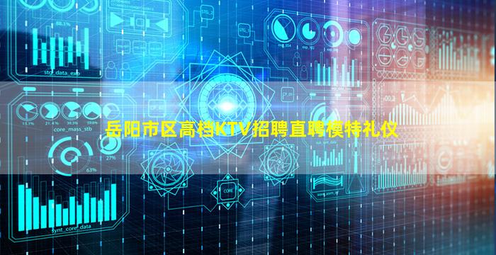 岳阳市区高档KTV招聘直聘模特礼仪