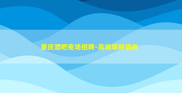 肇庆酒吧夜场招聘-高端场颜值换